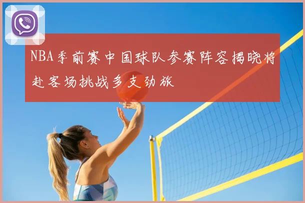 NBA季前赛中国球队参赛阵容揭晓将赴客场挑战多支劲旅