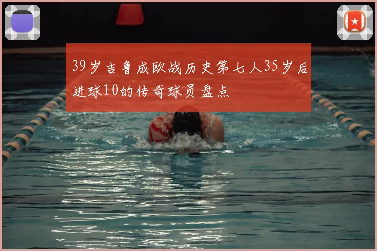 39岁吉鲁成欧战历史第七人35岁后进球10的传奇球员盘点
