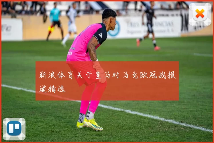 新浪体育关于皇马对马竞欧冠战报道精选