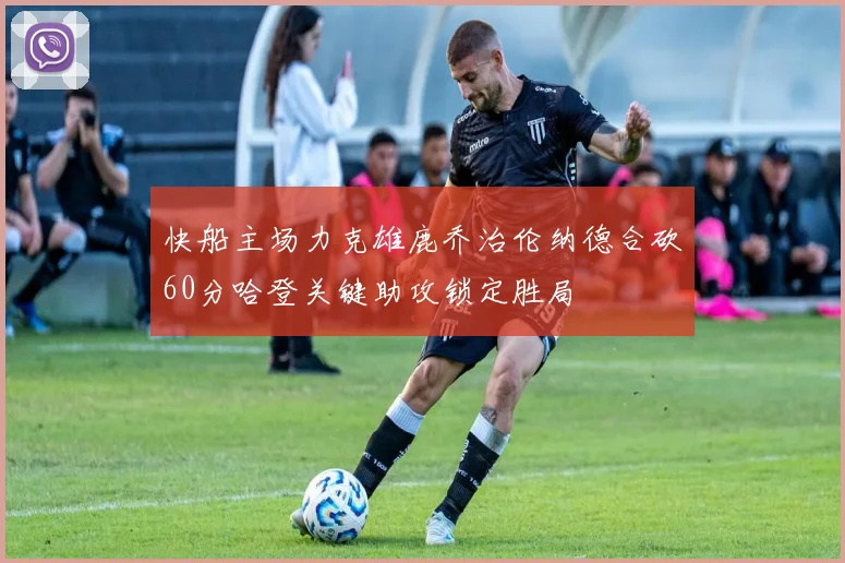 快船主场力克雄鹿乔治伦纳德合砍60分哈登关键助攻锁定胜局