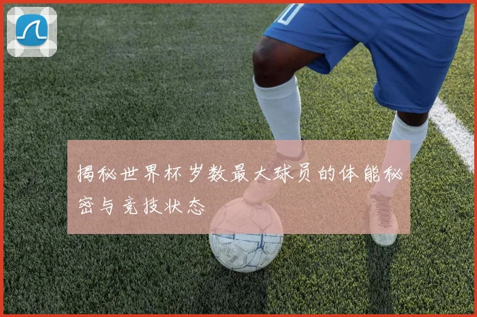 揭秘世界杯岁数最大球员的体能秘密与竞技状态