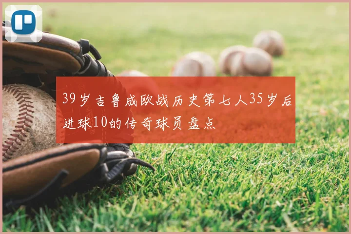 39岁吉鲁成欧战历史第七人35岁后进球10的传奇球员盘点