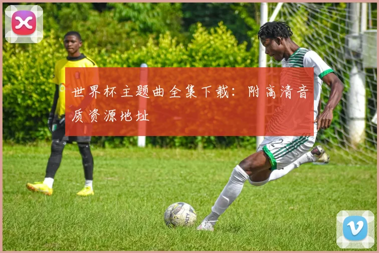 世界杯主题曲全集下载:附高清音质资源地址