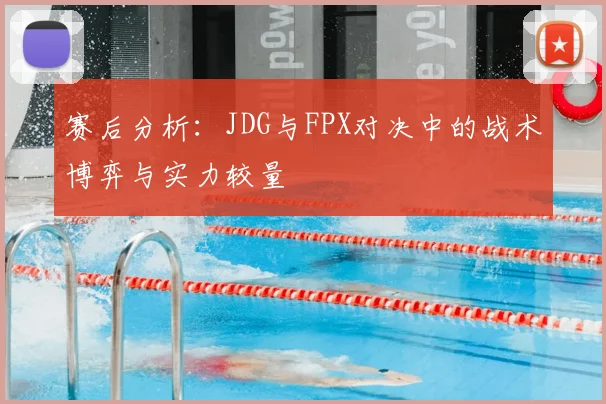 赛后分析：JDG与FPX对决中的战术博弈与实力较量