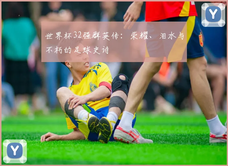 世界杯32强群英传:荣耀、泪水与不朽的足球史诗
