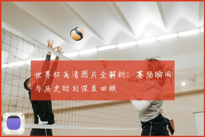 世界杯高清图片全解析:赛场瞬间与历史时刻深度回顾