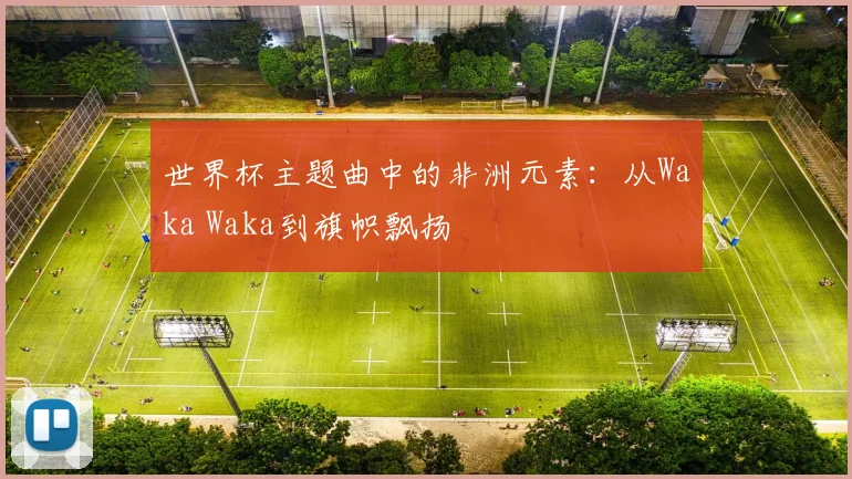 世界杯主题曲中的非洲元素:从Waka Waka到旗帜飘扬