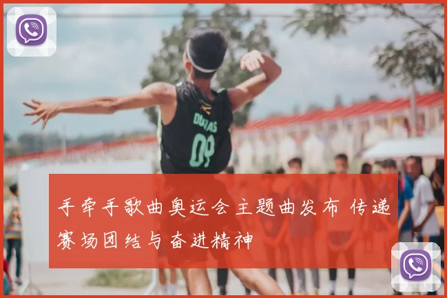 手牵手歌曲奥运会主题曲发布 传递赛场团结与奋进精神