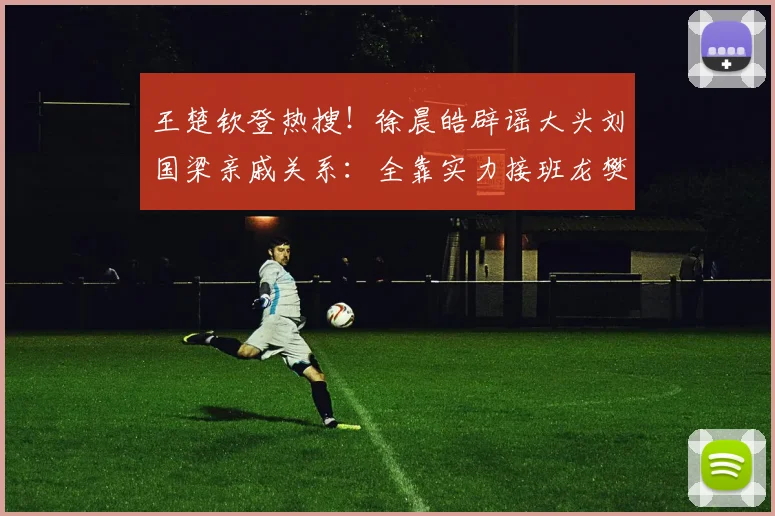 王楚钦登热搜!徐晨皓辟谣大头刘国梁亲戚关系:全靠实力接班龙樊