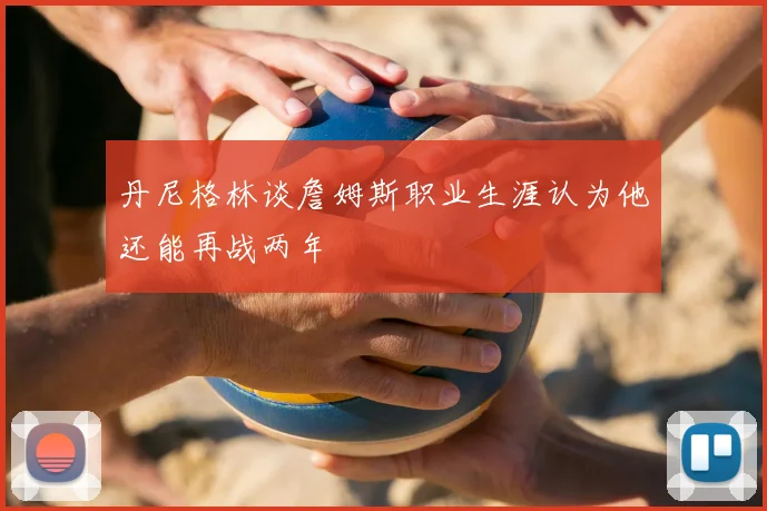 丹尼格林谈詹姆斯职业生涯认为他还能再战两年