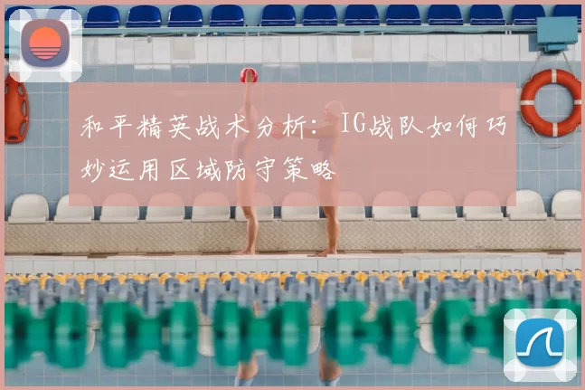 和平精英战术分析：IG战队如何巧妙运用区域防守策略