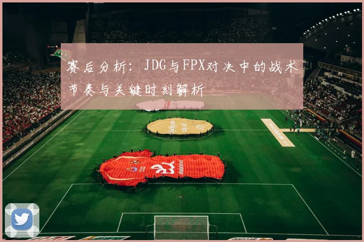 赛后分析:JDG与FPX对决中的战术节奏与关键时刻解析