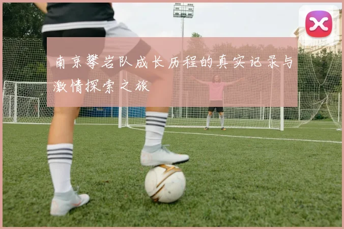 南京攀岩队成长历程的真实记录与激情探索之旅