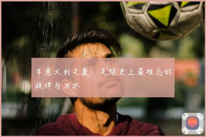 年意大利之夏:足球史上最难忘的旋律与泪水