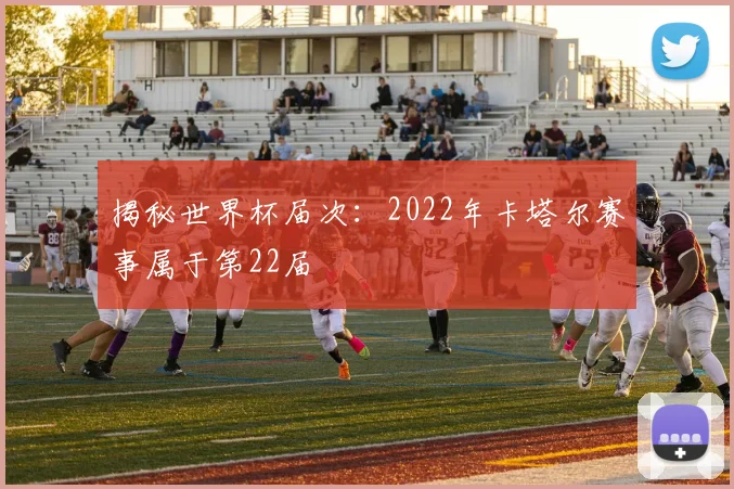 揭秘世界杯届次:2022年卡塔尔赛事属于第22届