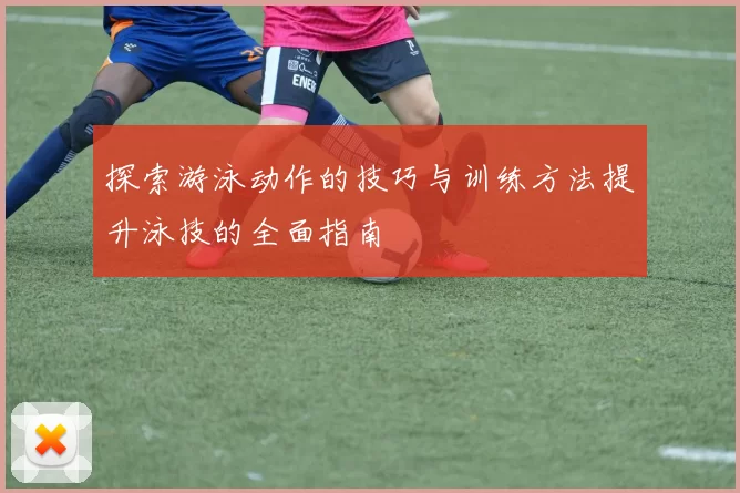 探索游泳动作的技巧与训练方法提升泳技的全面指南