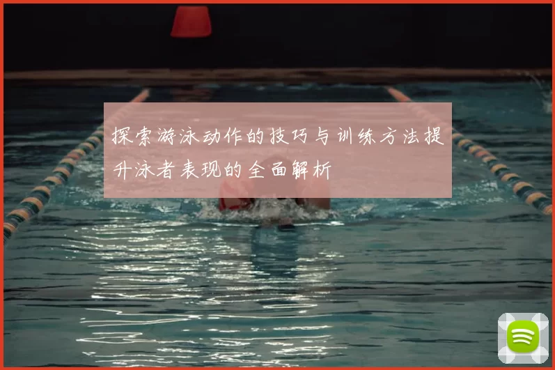 探索游泳动作的技巧与训练方法提升泳者表现的全面解析