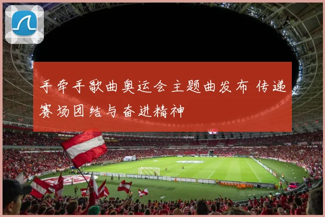 手牵手歌曲奥运会主题曲发布 传递赛场团结与奋进精神