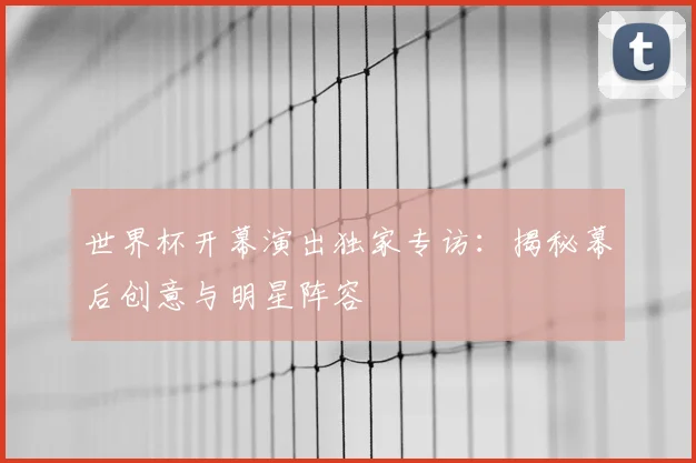 世界杯开幕演出独家专访:揭秘幕后创意与明星阵容