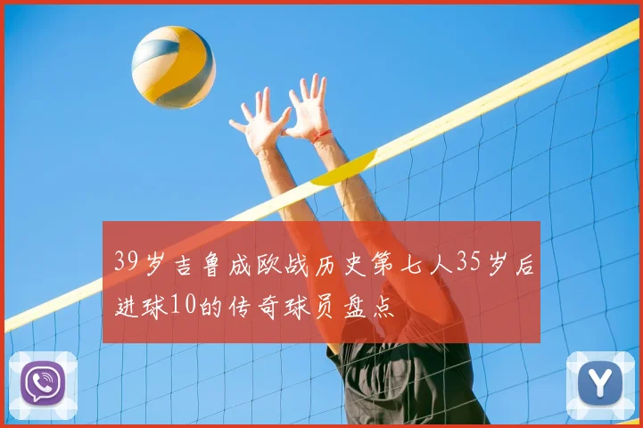 39岁吉鲁成欧战历史第七人35岁后进球10的传奇球员盘点