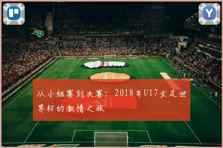 从小组赛到决赛:2018年U17女足世界杯的激情之旅