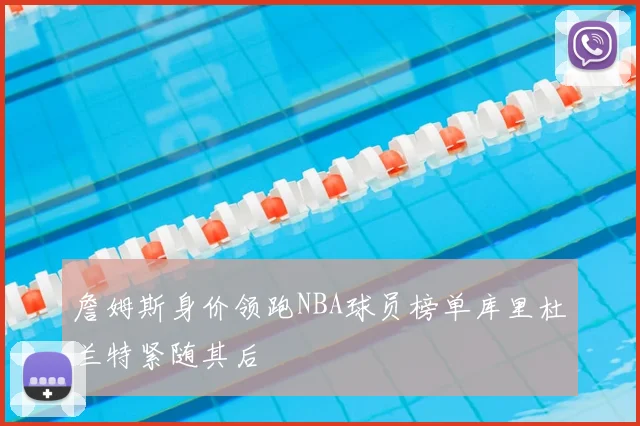 詹姆斯身价领跑NBA球员榜单库里杜兰特紧随其后