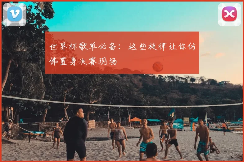 世界杯歌单必备:这些旋律让你仿佛置身决赛现场