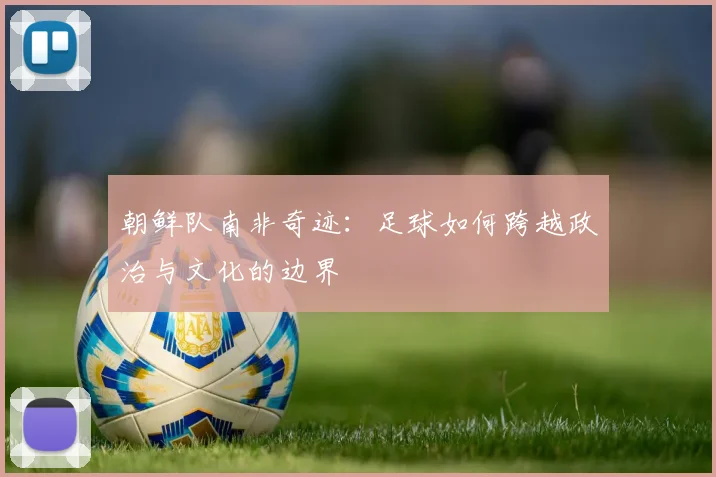朝鲜队南非奇迹:足球如何跨越政治与文化的边界