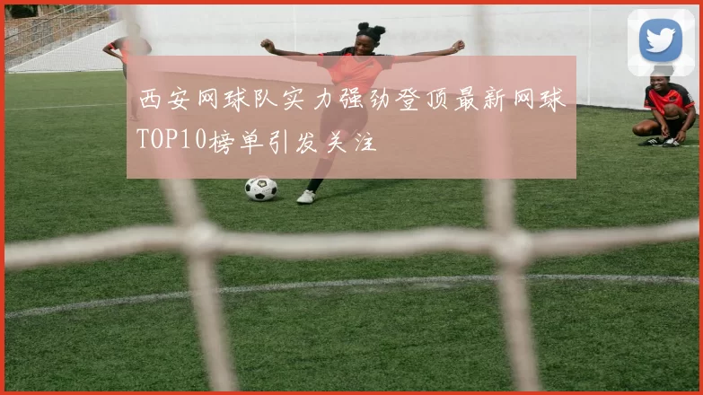 西安网球队实力强劲登顶最新网球TOP10榜单引发关注