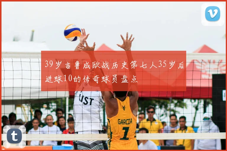 39岁吉鲁成欧战历史第七人35岁后进球10的传奇球员盘点