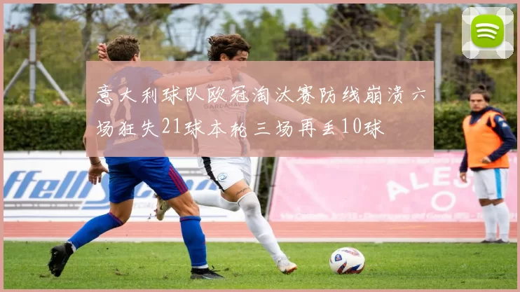 意大利球队欧冠淘汰赛防线崩溃六场狂失21球本轮三场再丢10球