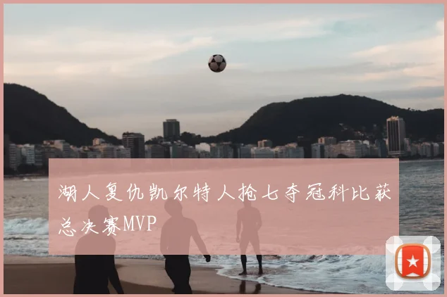 湖人复仇凯尔特人抢七夺冠科比获总决赛MVP