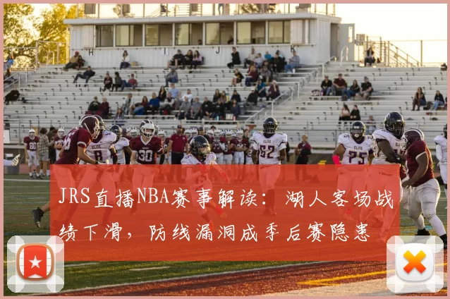 JRS直播NBA赛事解读：湖人客场战绩下滑，防线漏洞成季后赛隐患