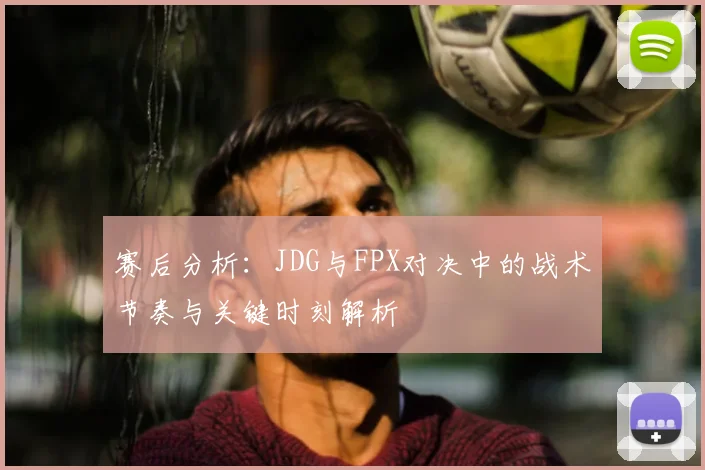 赛后分析：JDG与FPX对决中的战术节奏与关键时刻解析