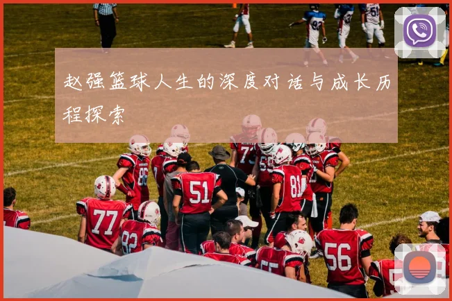 赵强篮球人生的深度对话与成长历程探索