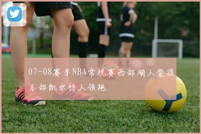 07-08赛季NBA常规赛西部湖人登顶东部凯尔特人领跑