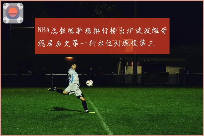 NBA总教练胜场排行榜出炉波波维奇稳居历史第一科尔位列现役第三