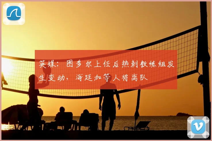 英媒:图多尔上任后热刺教练组发生变动,海廷加等人将离队