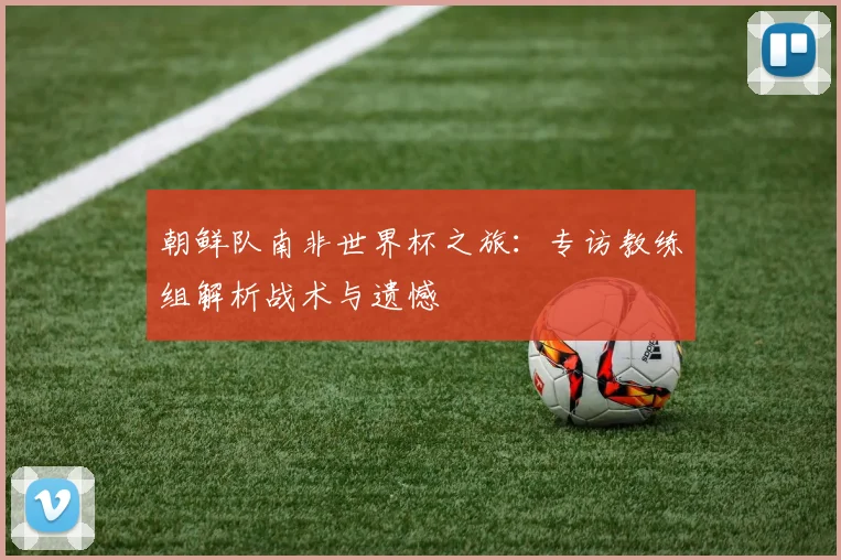 朝鲜队南非世界杯之旅:专访教练组解析战术与遗憾