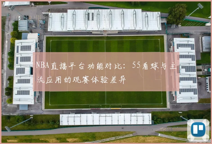 NBA直播平台功能对比：55看球与主流应用的观赛体验差异