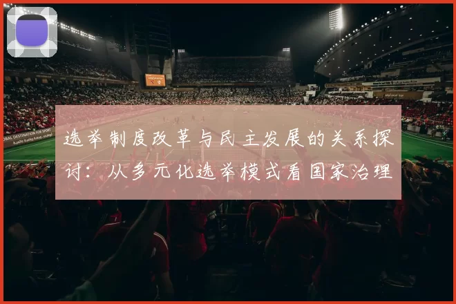 选举制度改革与民主发展的关系探讨：从多元化选举模式看国家治理的变革