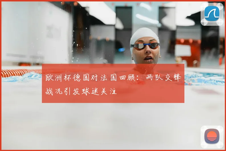 欧洲杯德国对法国回顾:两队交锋战况引发球迷关注