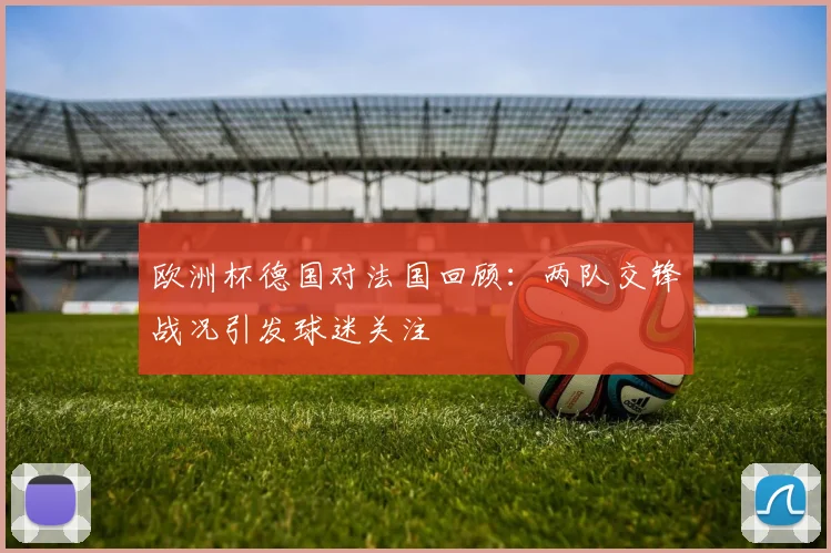 欧洲杯德国对法国回顾:两队交锋战况引发球迷关注
