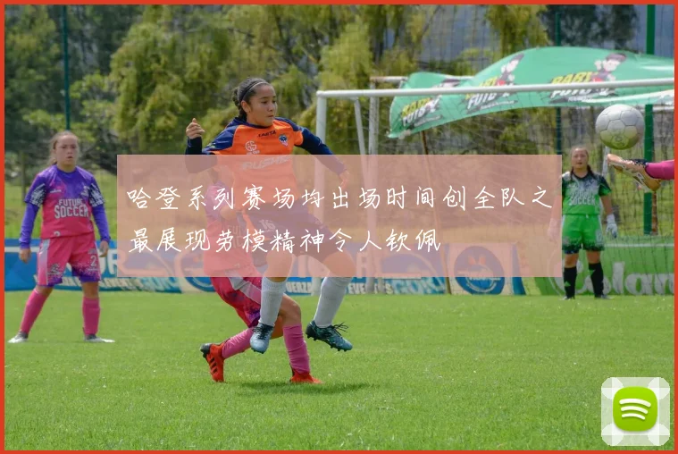 哈登系列赛场均出场时间创全队之最展现劳模精神令人钦佩