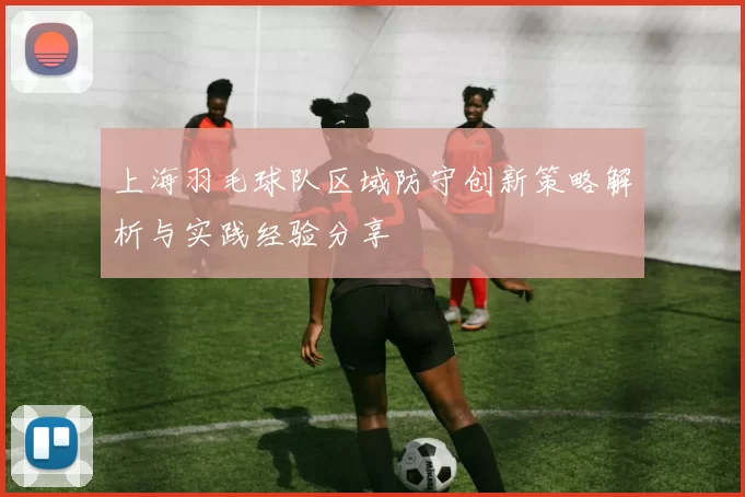 上海羽毛球队区域防守创新策略解析与实践经验分享