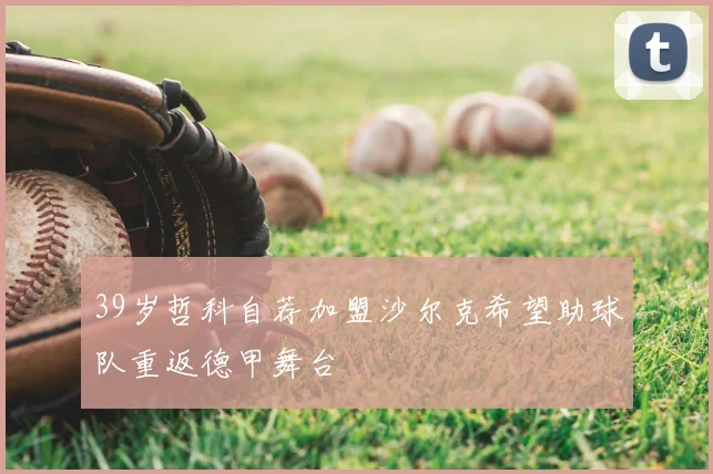 39岁哲科自荐加盟沙尔克希望助球队重返德甲舞台