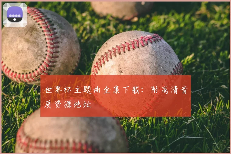 世界杯主题曲全集下载:附高清音质资源地址