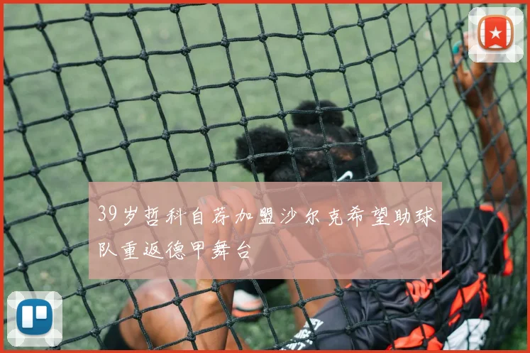 39岁哲科自荐加盟沙尔克希望助球队重返德甲舞台