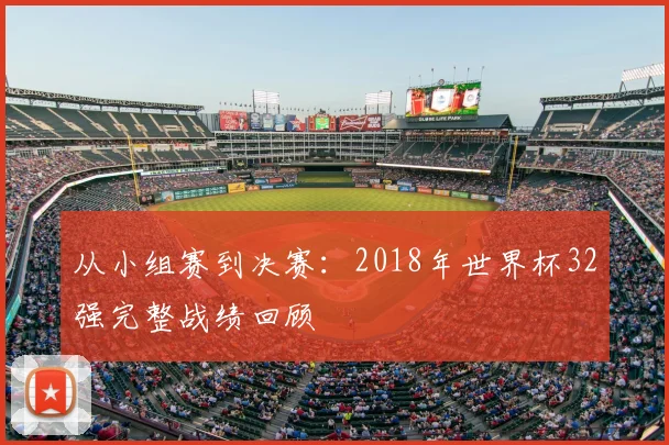 从小组赛到决赛:2018年世界杯32强完整战绩回顾