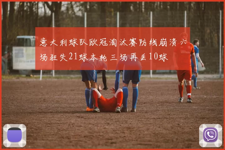 意大利球队欧冠淘汰赛防线崩溃六场狂失21球本轮三场再丢10球